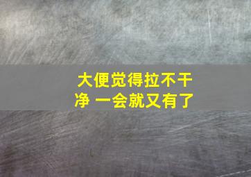 大便觉得拉不干净 一会就又有了